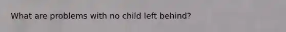 What are problems with no child left behind?