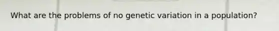 What are the problems of no genetic variation in a population?