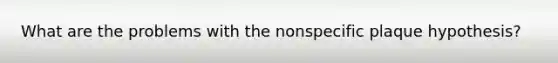 What are the problems with the nonspecific plaque hypothesis?