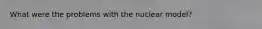 What were the problems with the nuclear model?
