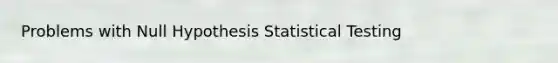 Problems with Null Hypothesis Statistical Testing