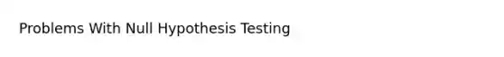 Problems With Null Hypothesis Testing