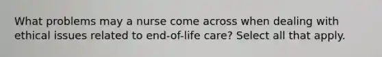 What problems may a nurse come across when dealing with ethical issues related to end-of-life care? Select all that apply.