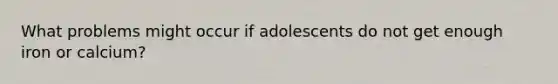 What problems might occur if adolescents do not get enough iron or calcium?