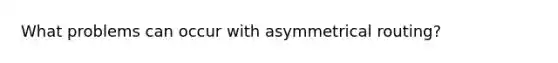 What problems can occur with asymmetrical routing?