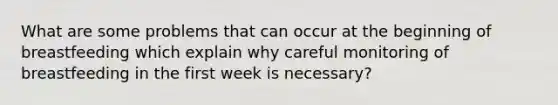 What are some problems that can occur at the beginning of breastfeeding which explain why careful monitoring of breastfeeding in the first week is necessary?