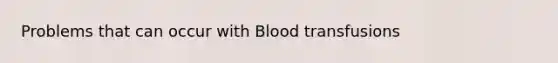 Problems that can occur with Blood transfusions