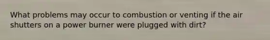 What problems may occur to combustion or venting if the air shutters on a power burner were plugged with dirt?