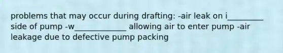 problems that may occur during drafting: -air leak on i_________ side of pump -w_____________ allowing air to enter pump -air leakage due to defective pump packing