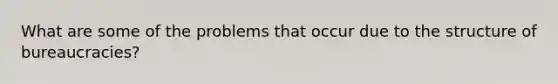 What are some of the problems that occur due to the structure of bureaucracies?