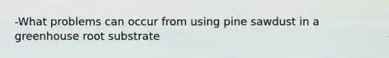 -What problems can occur from using pine sawdust in a greenhouse root substrate