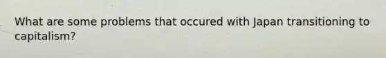 What are some problems that occured with Japan transitioning to capitalism?