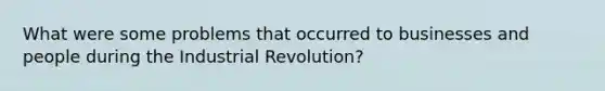 What were some problems that occurred to businesses and people during the Industrial Revolution?