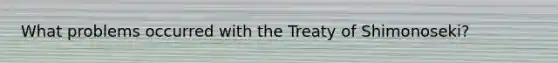 What problems occurred with the Treaty of Shimonoseki?