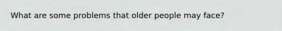 What are some problems that older people may face?