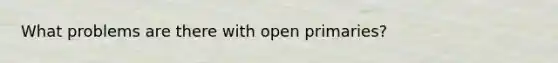 What problems are there with open primaries?