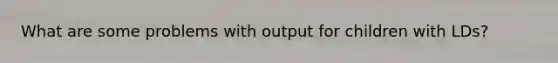 What are some problems with output for children with LDs?