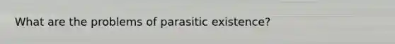 What are the problems of parasitic existence?