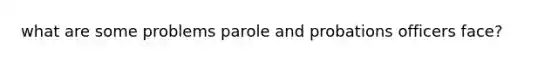 what are some problems parole and probations officers face?