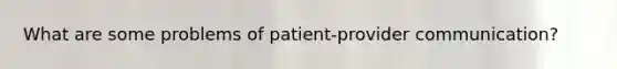 What are some problems of patient-provider communication?