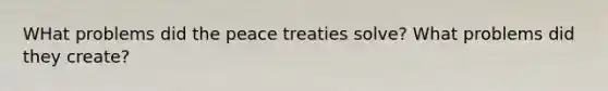 WHat problems did the peace treaties solve? What problems did they create?