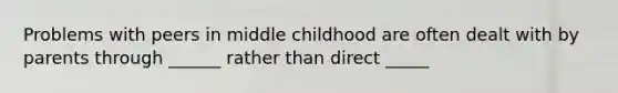 Problems with peers in middle childhood are often dealt with by parents through ______ rather than direct _____