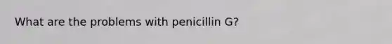 What are the problems with penicillin G?