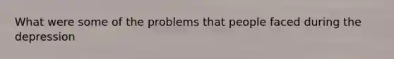 What were some of the problems that people faced during the depression