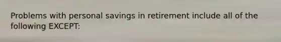 Problems with personal savings in retirement include all of the following EXCEPT: