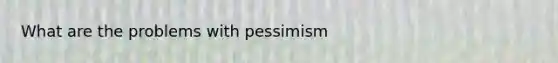 What are the problems with pessimism