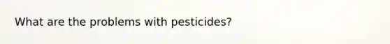 What are the problems with pesticides?