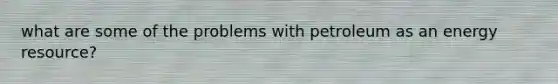 what are some of the problems with petroleum as an energy resource?