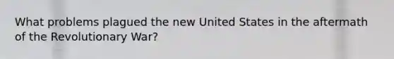 What problems plagued the new United States in the aftermath of the Revolutionary War?