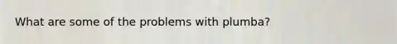 What are some of the problems with plumba?