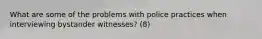 What are some of the problems with police practices when interviewing bystander witnesses? (8)