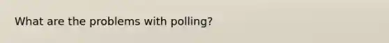 What are the problems with polling?