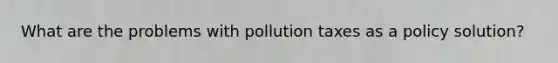 What are the problems with pollution taxes as a policy solution?