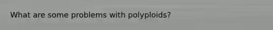 What are some problems with polyploids?