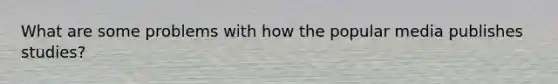 What are some problems with how the popular media publishes studies?