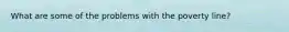 What are some of the problems with the poverty line?