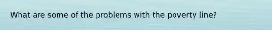 What are some of the problems with the poverty line?