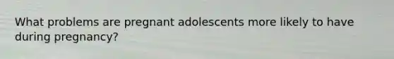 What problems are pregnant adolescents more likely to have during pregnancy?