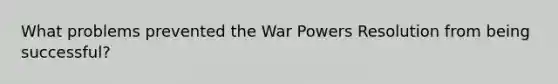 What problems prevented the War Powers Resolution from being successful?