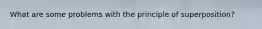 What are some problems with the principle of superposition?