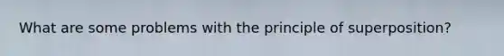 What are some problems with the principle of superposition?