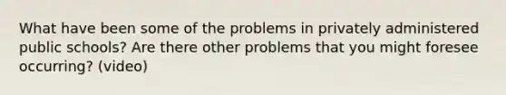 What have been some of the problems in privately administered public schools? Are there other problems that you might foresee occurring? (video)