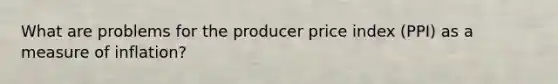 What are problems for the producer price index (PPI) as a measure of inflation?