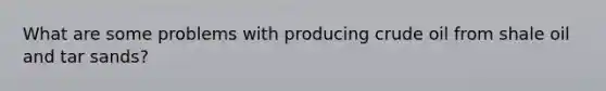 What are some problems with producing crude oil from shale oil and tar sands?