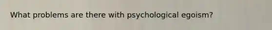 What problems are there with psychological egoism?