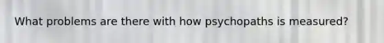 What problems are there with how psychopaths is measured?